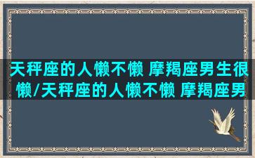 天秤座的人懒不懒 摩羯座男生很懒/天秤座的人懒不懒 摩羯座男生很懒-我的网站